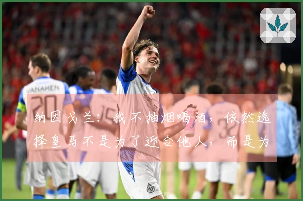 纳因戈兰：我不抽烟喝酒，依然选择皇马不是为了迎合他人，而是为了自己的快乐