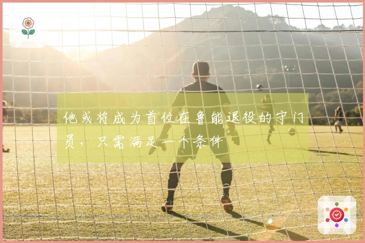 他或将成为首位在鲁能退役的守门员，只需满足一个条件
