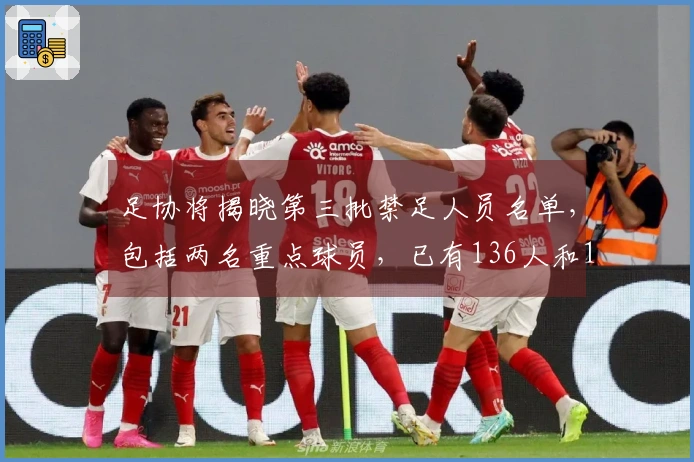 足协将揭晓第三批禁足人员名单，包括两名重点球员，已有136人和13支球队受到处罚