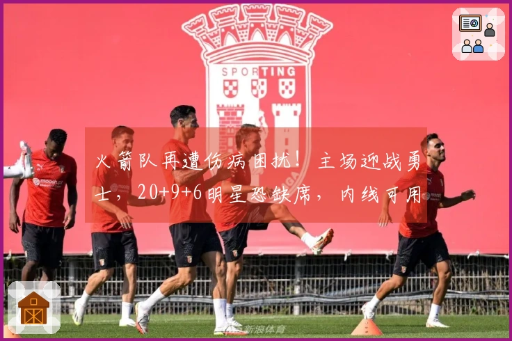 火箭队再遭伤病困扰！主场迎战勇士，20+9+6明星恐缺席，内线可用人选仅剩一人