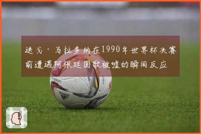 迭戈·马拉多纳在1990年世界杯决赛前遭遇阿根廷国歌被嘘的瞬间反应