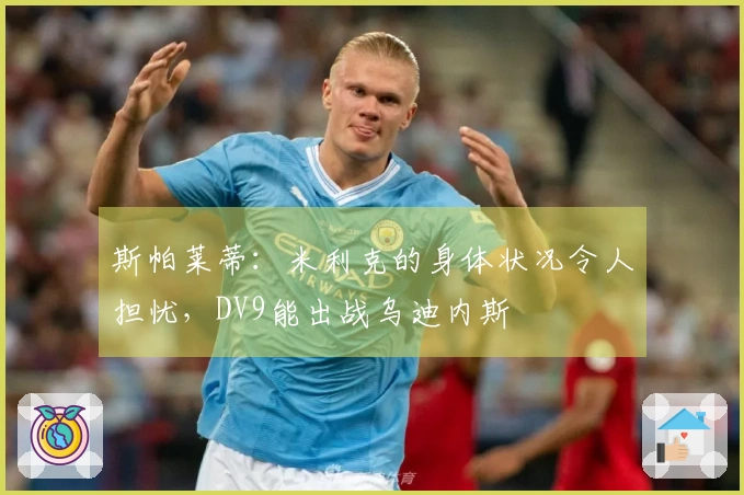 斯帕莱蒂：米利克的身体状况令人担忧，DV9能出战乌迪内斯