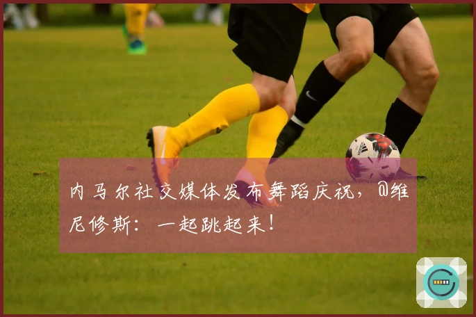 内马尔社交媒体发布舞蹈庆祝，@维尼修斯：一起跳起来！