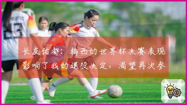 长友佑都:梅西的世界杯决赛表现影响了我的退役决定,渴望再次参与决赛