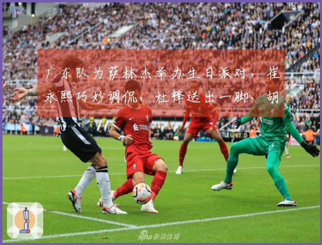 广东队为萨林杰举办生日派对，崔永熙巧妙调侃，杜锋送出一脚，胡明轩未现身！