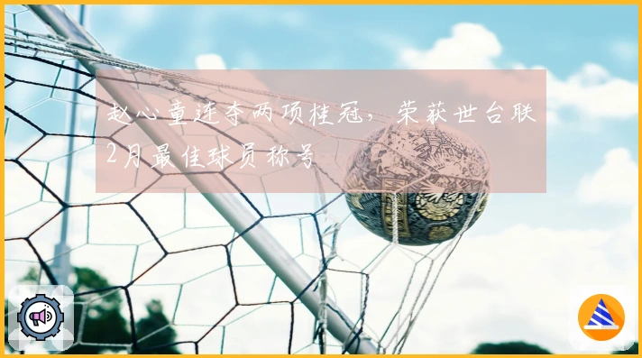 赵心童连夺两项桂冠，荣获世台联2月最佳球员称号
