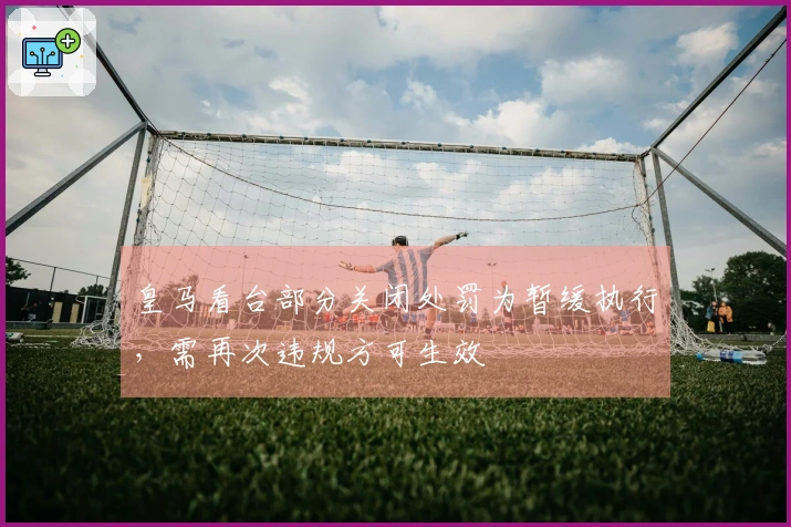 皇马看台部分关闭处罚为暂缓执行，需再次违规方可生效