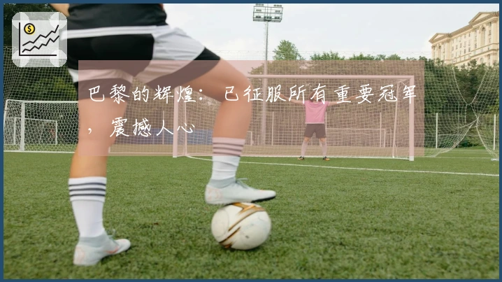 巴黎的辉煌：已征服所有重要冠军，震撼人心