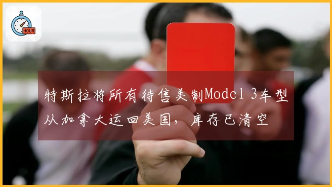 特斯拉将所有待售美制Model 3车型从加拿大运回美国，库存已清空