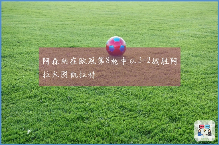 阿森纳在欧冠第8轮中以3-2战胜阿拉木图凯拉特