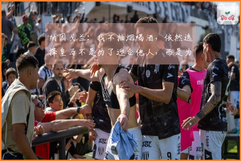 纳因戈兰：我不抽烟喝酒，依然选择皇马不是为了迎合他人，而是为了自己的快乐