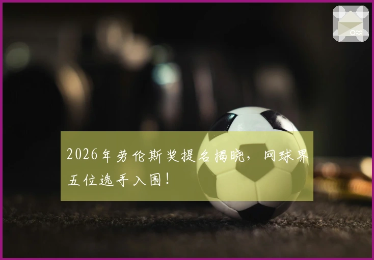 2026年劳伦斯奖提名揭晓，网球界五位选手入围！