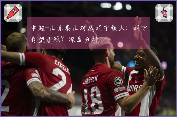 中超-山东泰山对战辽宁铁人：辽宁有望夺冠？深度分析