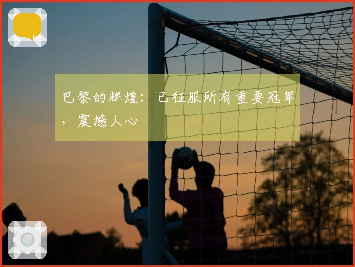 巴黎的辉煌：已征服所有重要冠军，震撼人心