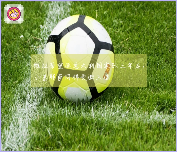维拉蒂重返意大利国家队三年后，小基耶萨同样受邀入选